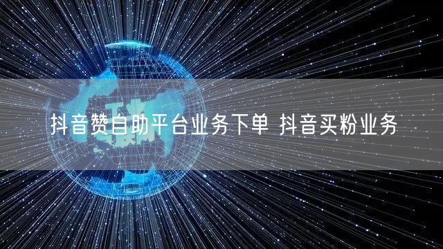 抖音赞自助平台业务下单 抖音买粉业务