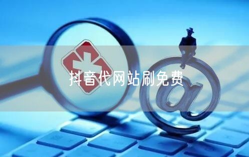 抖音代网站刷免费