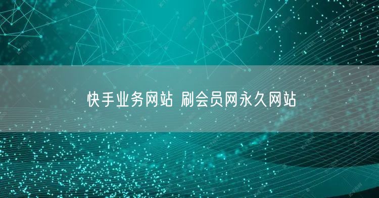 快手业务网站 刷会员网永久网站