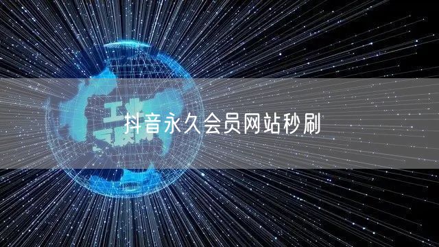 抖音永久会员网站秒刷