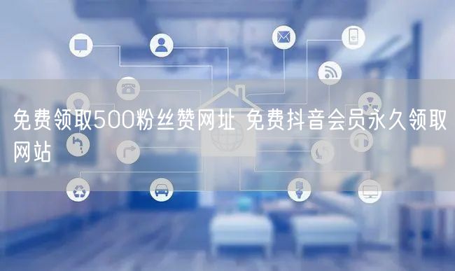 免费领取500粉丝赞网址 免费抖音会员永久领取网站