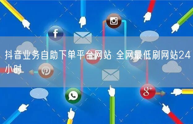 抖音业务自助下单平台网站 全网最低刷网站24小时