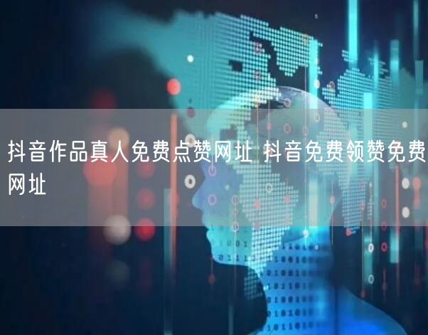 抖音作品真人免费点赞网址 抖音免费领赞免费网址