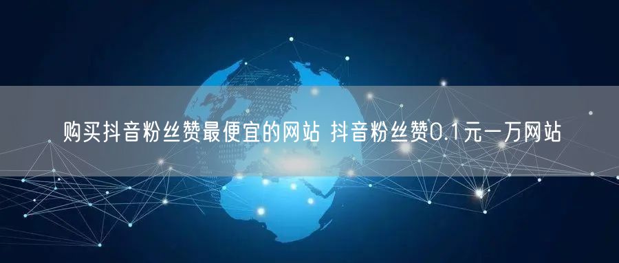 购买抖音粉丝赞最便宜的网站 抖音粉丝赞0.1元一万网站