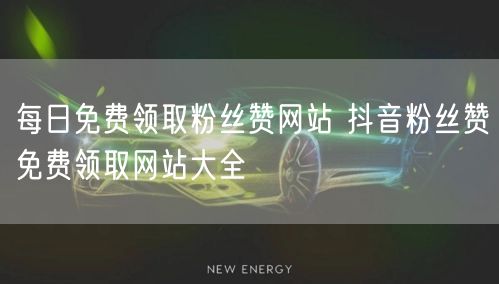 每日免费领取粉丝赞网站 抖音粉丝赞免费领取网站大全