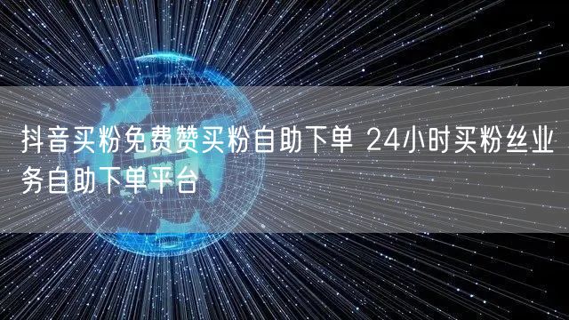 抖音买粉免费赞买粉自助下单 24小时买粉丝业务自助下单平台
