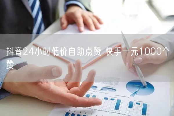 抖音24小时低价自助点赞 快手一元1000个赞