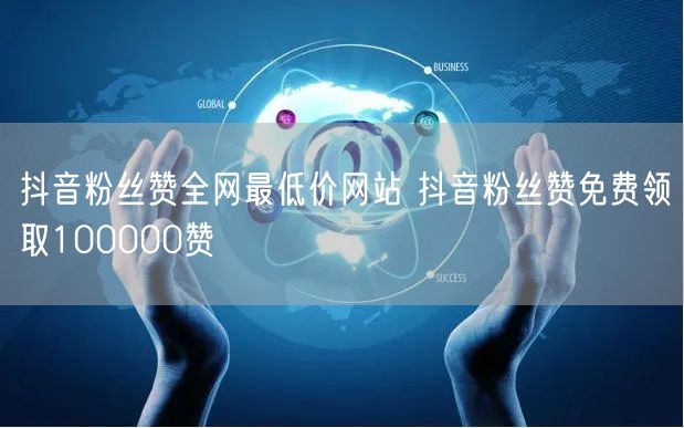 抖音粉丝赞全网最低价网站 抖音粉丝赞免费领取100000赞