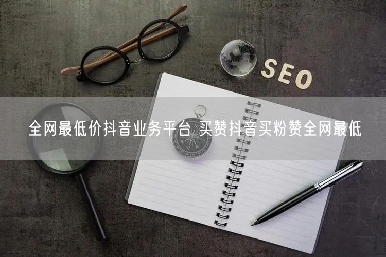 全网最低价抖音业务平台 买赞抖音买粉赞全网最低