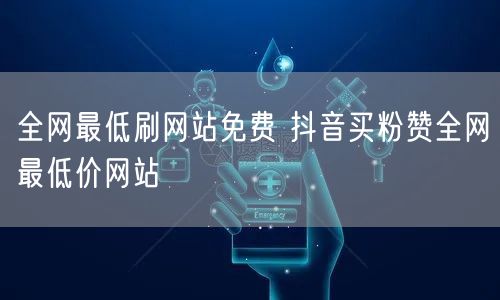 全网最低刷网站免费 抖音买粉赞全网最低价网站