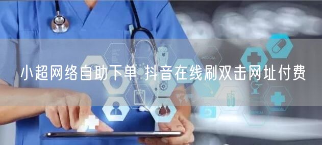 小超网络自助下单 抖音在线刷双击网址付费