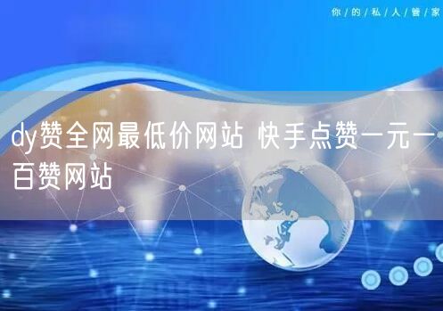 dy赞全网最低价网站 快手点赞一元一百赞网站