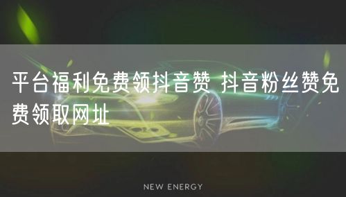 平台福利免费领抖音赞 抖音粉丝赞免费领取网址