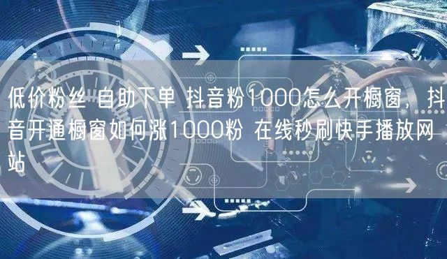 低价粉丝 自助下单 抖音粉1000怎么开橱窗，抖音开通橱窗如何涨1000粉 在线秒刷快手播放网站