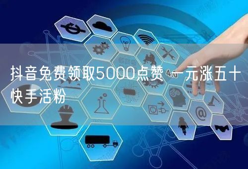 抖音免费领取5000点赞 一元涨五十快手活粉