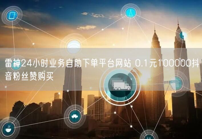 雷神24小时业务自助下单平台网站 0.1元100000抖音粉丝赞购买