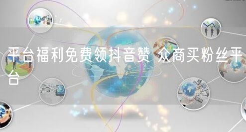 平台福利免费领抖音赞 众商买粉丝平台