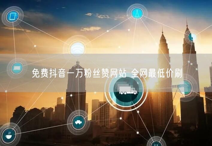 免费抖音一万粉丝赞网站 全网最低价刷