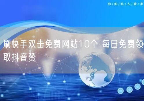 刷快手双击免费网站10个 每日免费领取抖音赞