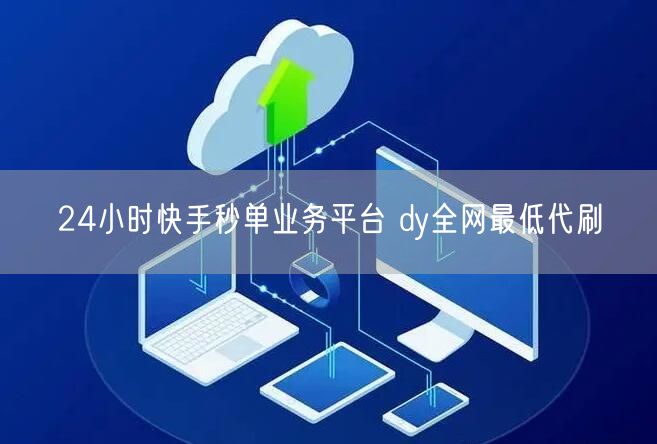 24小时快手秒单业务平台 dy全网最低代刷