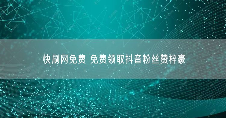 快刷网免费 免费领取抖音粉丝赞梓豪