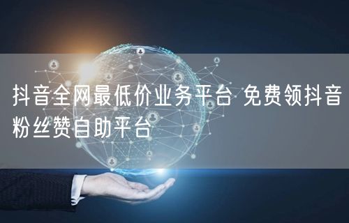 抖音全网最低价业务平台 免费领抖音粉丝赞自助平台