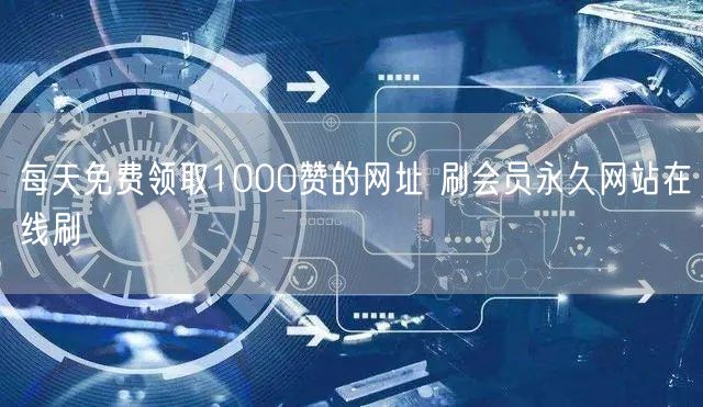 每天免费领取1000赞的网址 刷会员永久网站在线刷