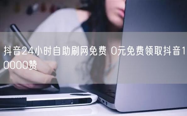 抖音24小时自助刷网免费 0元免费领取抖音10000赞