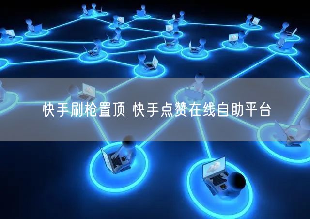 快手刷枪置顶 快手点赞在线自助平台