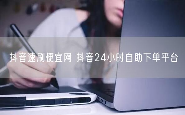 抖音速刷便宜网 抖音24小时自助下单平台