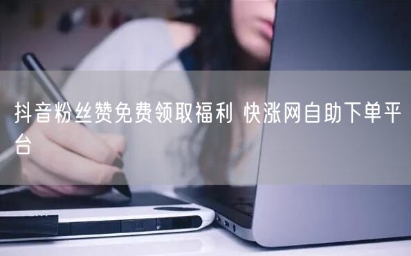 抖音粉丝赞免费领取福利 快涨网自助下单平台