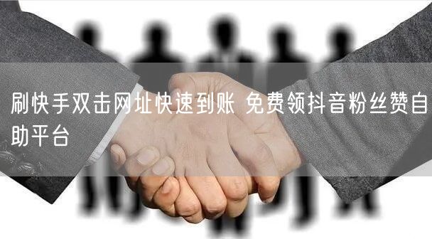 刷快手双击网址快速到账 免费领抖音粉丝赞自助平台