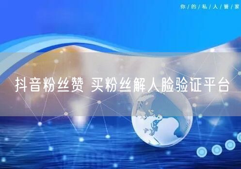 抖音粉丝赞 买粉丝解人脸验证平台