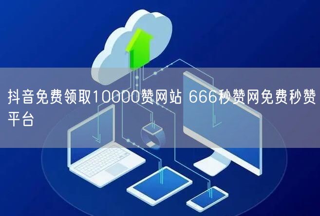 抖音免费领取10000赞网站 666秒赞网免费秒赞平台