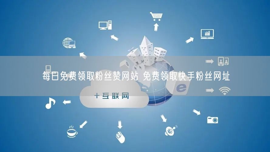 每日免费领取粉丝赞网站 免费领取快手粉丝网址