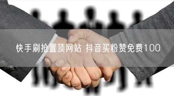 快手刷抢置顶网站 抖音买粉赞免费100