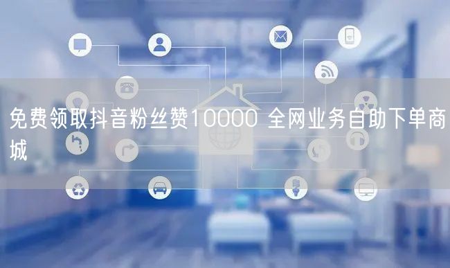 免费领取抖音粉丝赞10000 全网业务自助下单商城