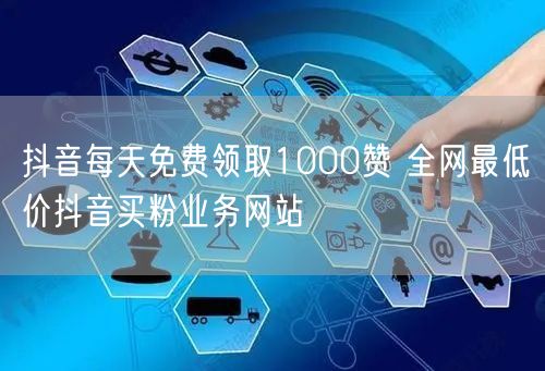 抖音每天免费领取1000赞 全网最低价抖音买粉业务网站