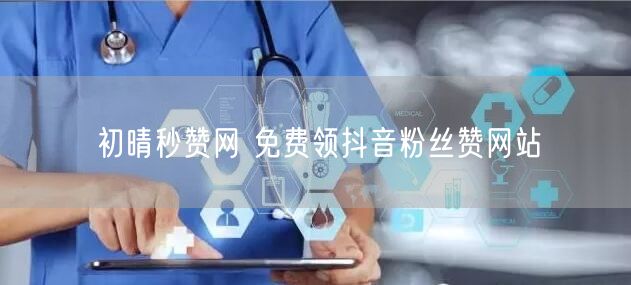 初晴秒赞网 免费领抖音粉丝赞网站
