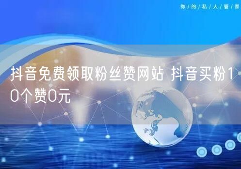 抖音免费领取粉丝赞网站 抖音买粉10个赞0元