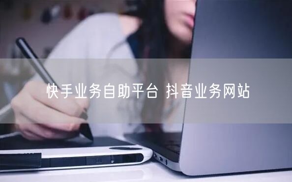 快手业务自助平台 抖音业务网站