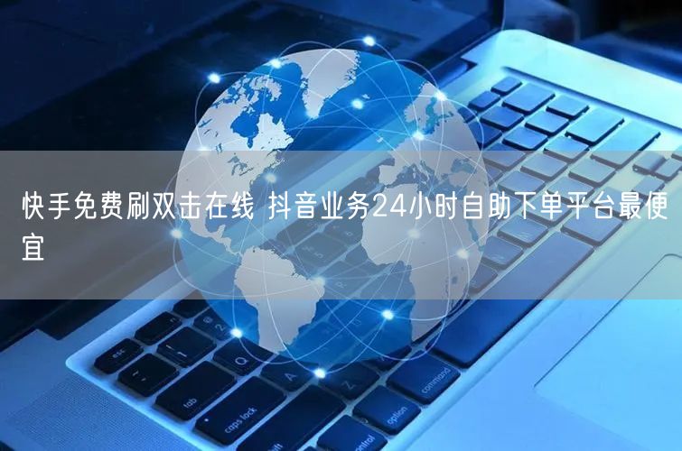 快手免费刷双击在线 抖音业务24小时自助下单平台最便宜