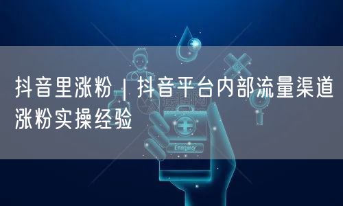 抖音里涨粉｜抖音平台内部流量渠道涨粉实操经验