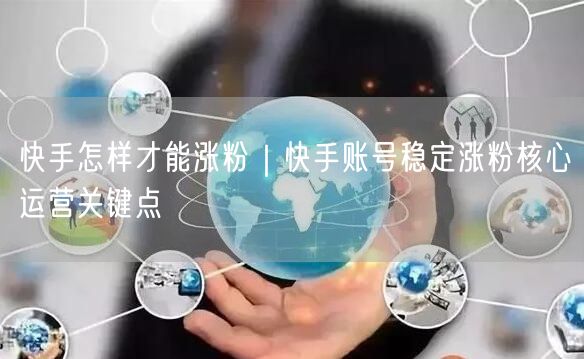 快手怎样才能涨粉｜快手账号稳定涨粉核心运营关键点
