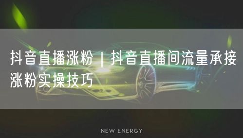 抖音直播涨粉｜抖音直播间流量承接涨粉实操技巧