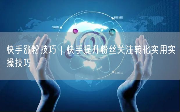 快手涨粉技巧｜快手提升粉丝关注转化实用实操技巧