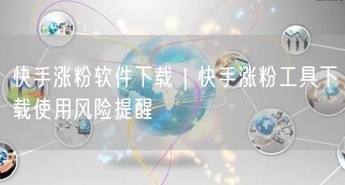 快手涨粉软件下载｜快手涨粉工具下载使用风险提醒