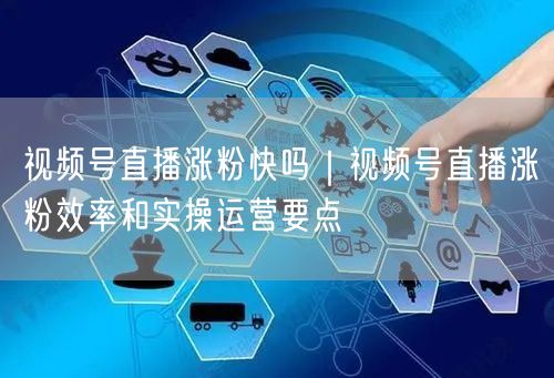 视频号直播涨粉快吗｜视频号直播涨粉效率和实操运营要点