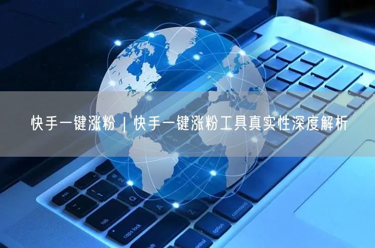 快手一键涨粉｜快手一键涨粉工具真实性深度解析