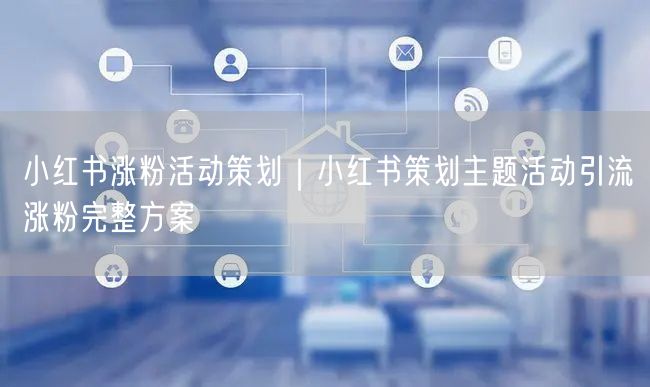小红书涨粉活动策划｜小红书策划主题活动引流涨粉完整方案